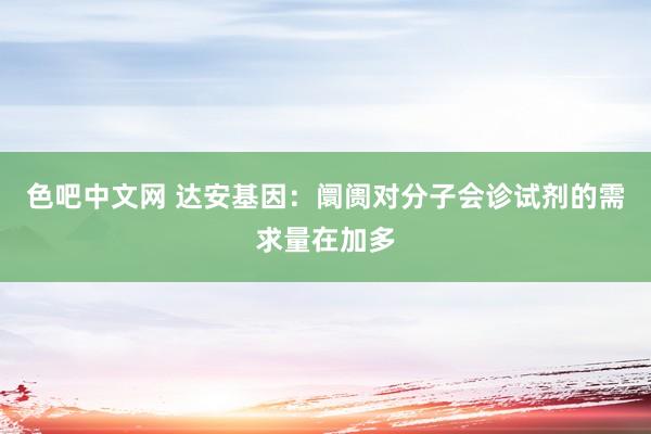 色吧中文网 达安基因：阛阓对分子会诊试剂的需求量在加多