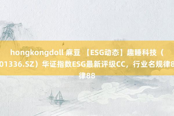 hongkongdoll 麻豆 【ESG动态】趣睡科技（301336.SZ）华证指数ESG最新评级CC，行业名规律88