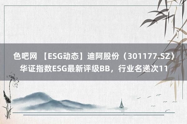 色吧网 【ESG动态】迪阿股份（301177.SZ）华证指数ESG最新评级BB，行业名递次11