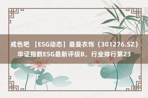 戒色吧 【ESG动态】嘉曼衣饰（301276.SZ）华证指数ESG最新评级B，行业排行第23