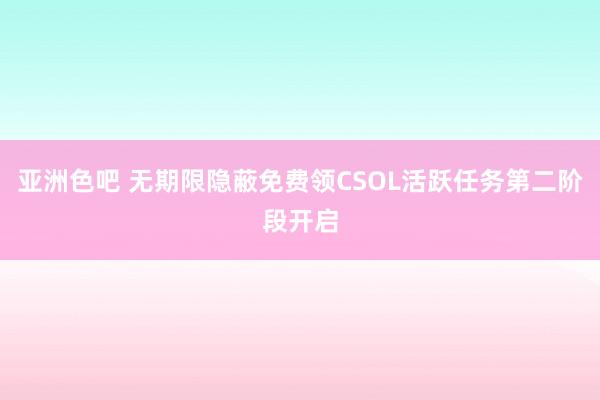 亚洲色吧 无期限隐蔽免费领CSOL活跃任务第二阶段开启