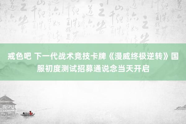 戒色吧 下一代战术竞技卡牌《漫威终极逆转》国服初度测试招募通说念当天开启