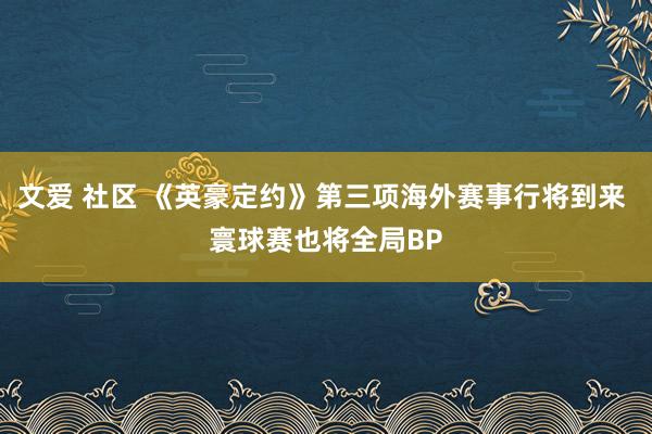 文爱 社区 《英豪定约》第三项海外赛事行将到来 寰球赛也将全局BP