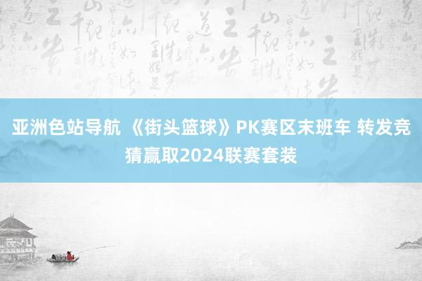 亚洲色站导航 《街头篮球》PK赛区末班车 转发竞猜赢取2024联赛套装