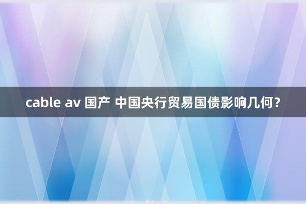 cable av 国产 中国央行贸易国债影响几何？