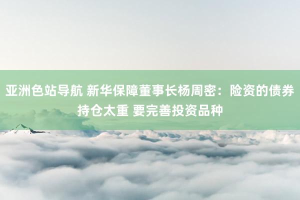 亚洲色站导航 新华保障董事长杨周密：险资的债券持仓太重 要完善投资品种