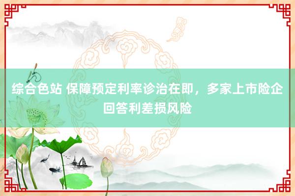 综合色站 保障预定利率诊治在即，多家上市险企回答利差损风险