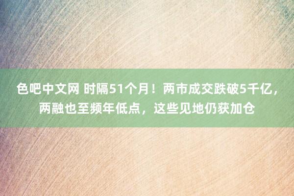 色吧中文网 时隔51个月！两市成交跌破5千亿，两融也至频年低点，这些见地仍获加仓