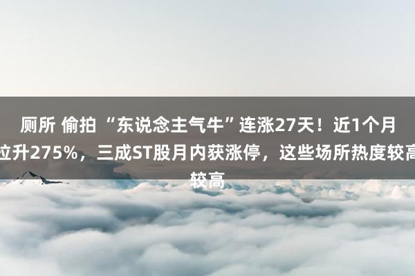 厕所 偷拍 “东说念主气牛”连涨27天！近1个月拉升275%，三成ST股月内获涨停，这些场所热度较高