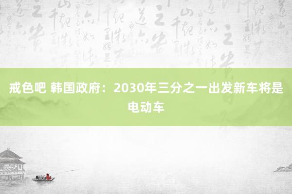 戒色吧 韩国政府：2030年三分之一出发新车将是电动车