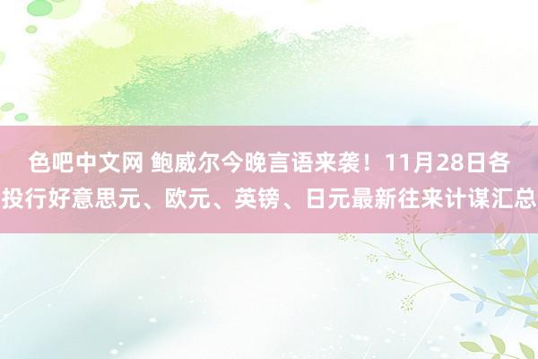 色吧中文网 鲍威尔今晚言语来袭！11月28日各投行好意思元、欧元、英镑、日元最新往来计谋汇总