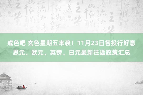 戒色吧 玄色星期五来袭！11月23日各投行好意思元、欧元、英镑、日元最新往返政策汇总