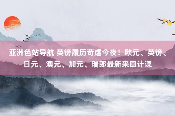 亚洲色站导航 英镑履历苛虐今夜！欧元、英镑、日元、澳元、加元、瑞郎最新来回计谋