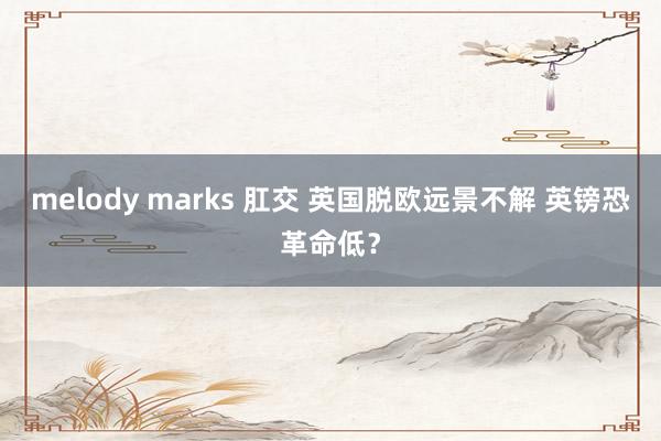 melody marks 肛交 英国脱欧远景不解 英镑恐革命低？