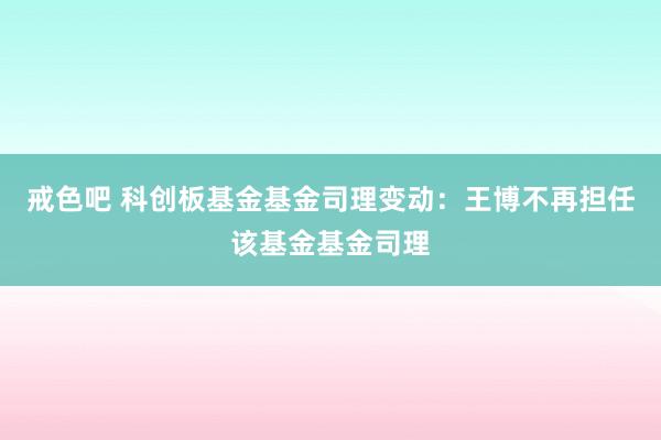 戒色吧 科创板基金基金司理变动：王博不再担任该基金基金司理