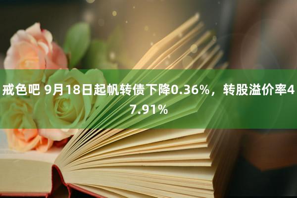 戒色吧 9月18日起帆转债下降0.36%，转股溢价率47.91%