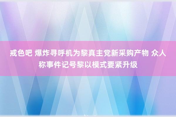 戒色吧 爆炸寻呼机为黎真主党新采购产物 众人称事件记号黎以模式要紧升级