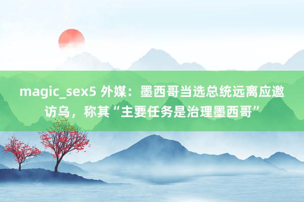 magic_sex5 外媒：墨西哥当选总统远离应邀访乌，称其“主要任务是治理墨西哥”