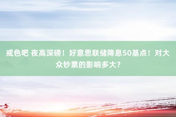 戒色吧 夜高深磅！好意思联储降息50基点！对大众钞票的影响多大？