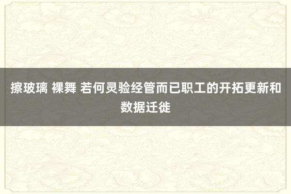 擦玻璃 裸舞 若何灵验经管而已职工的开拓更新和数据迁徙