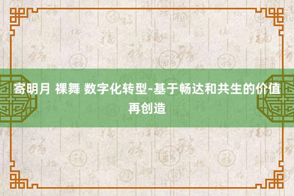 寄明月 裸舞 数字化转型-基于畅达和共生的价值再创造