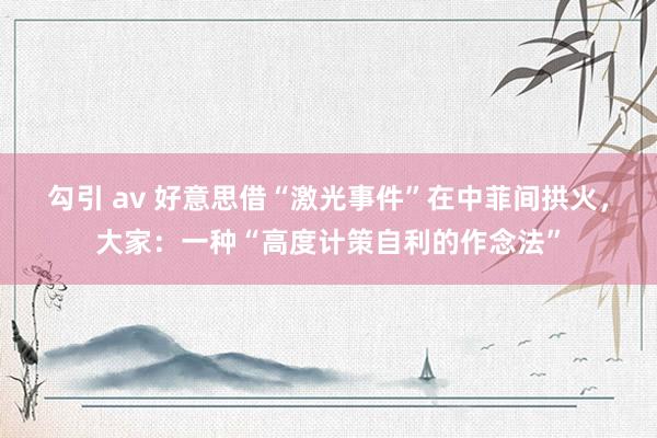 勾引 av 好意思借“激光事件”在中菲间拱火，大家：一种“高度计策自利的作念法”