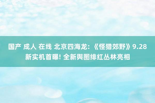 国产 成人 在线 北京四海龙: 《怪猎郊野》9.28新实机首曝! 全新舆图绯红丛林亮相