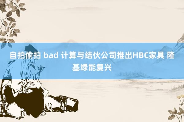 自拍偷拍 bad 计算与结伙公司推出HBC家具 隆基绿能复兴