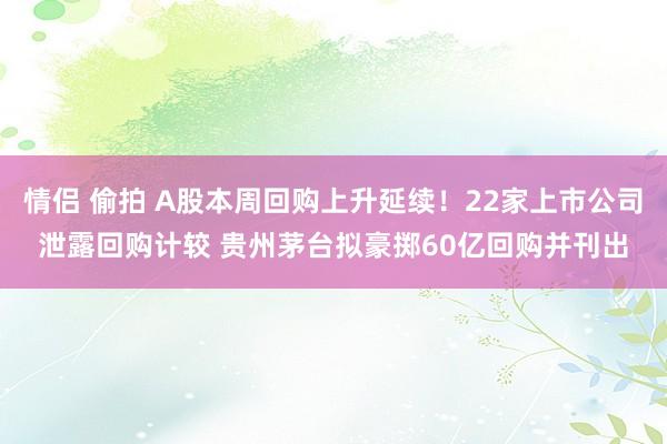 情侣 偷拍 A股本周回购上升延续！22家上市公司泄露回购计较 贵州茅台拟豪掷60亿回购并刊出