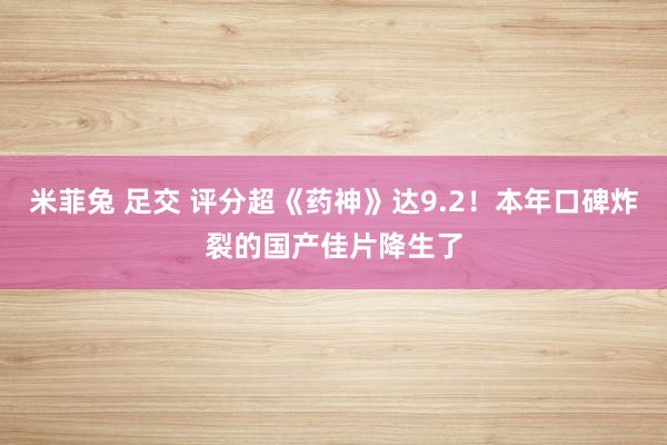 米菲兔 足交 评分超《药神》达9.2！本年口碑炸裂的国产佳片降生了