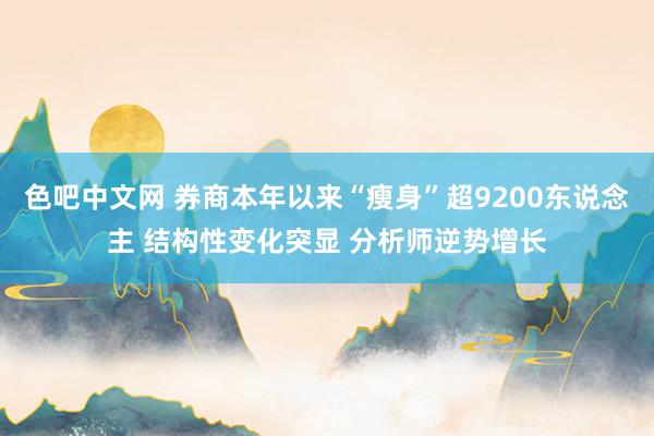 色吧中文网 券商本年以来“瘦身”超9200东说念主 结构性变化突显 分析师逆势增长