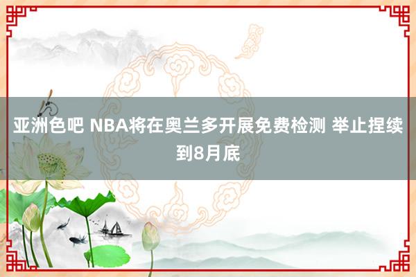 亚洲色吧 NBA将在奥兰多开展免费检测 举止捏续到8月底