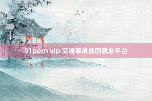 91porn vip 交通事故挽回就业平台