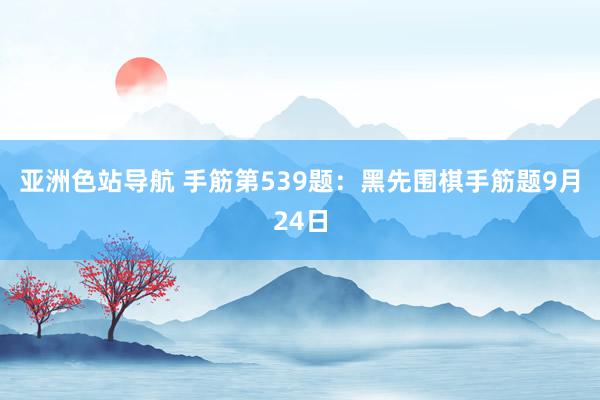 亚洲色站导航 手筋第539题：黑先围棋手筋题9月24日