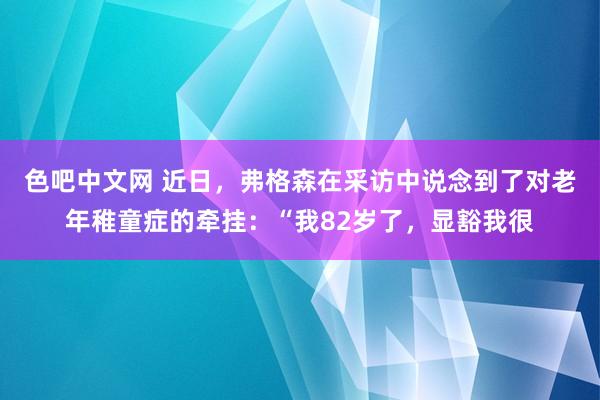 色吧中文网 近日，弗格森在采访中说念到了对老年稚童症的牵挂：“我82岁了，显豁我很