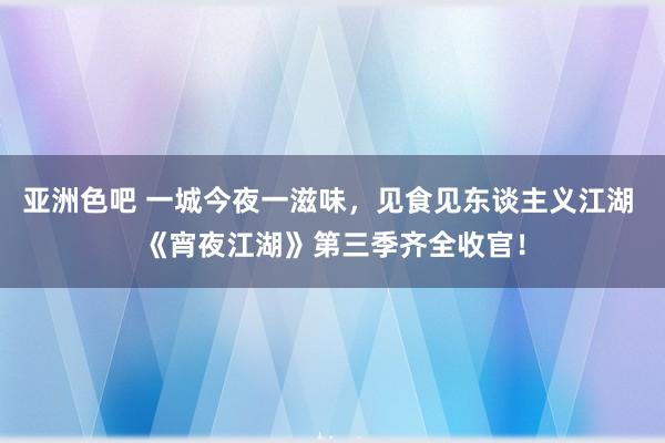 亚洲色吧 一城今夜一滋味，见食见东谈主义江湖 《宵夜江湖》第三季齐全收官！