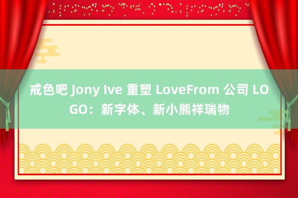 戒色吧 Jony Ive 重塑 LoveFrom 公司 LOGO：新字体、新小熊祥瑞物