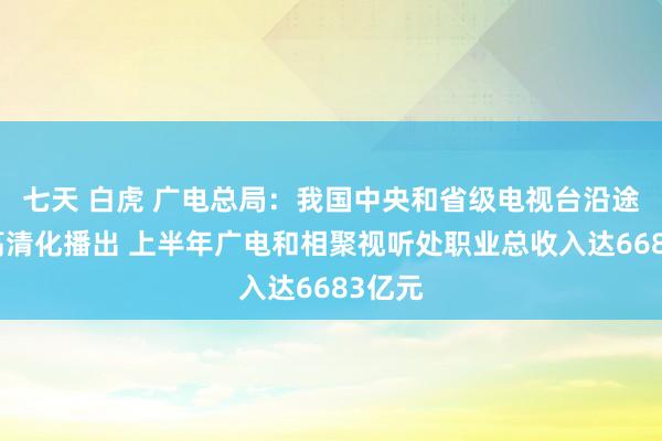 七天 白虎 广电总局：我国中央和省级电视台沿途完满高清化播出 上半年广电和相聚视听处职业总收入达6683亿元