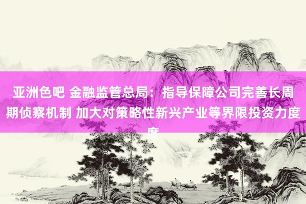 亚洲色吧 金融监管总局：指导保障公司完善长周期侦察机制 加大对策略性新兴产业等界限投资力度