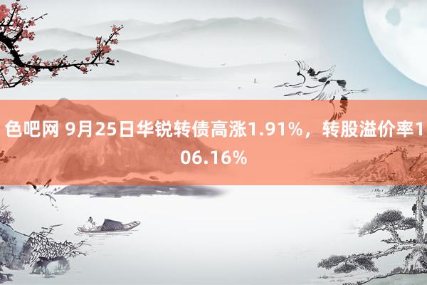 色吧网 9月25日华锐转债高涨1.91%，转股溢价率106.16%