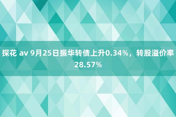 探花 av 9月25日振华转债上升0.34%，转股溢价率28.57%