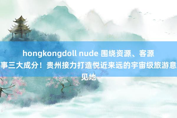 hongkongdoll nude 围绕资源、客源、干事三大成分！贵州接力打造悦近来远的宇宙级旅游意见地