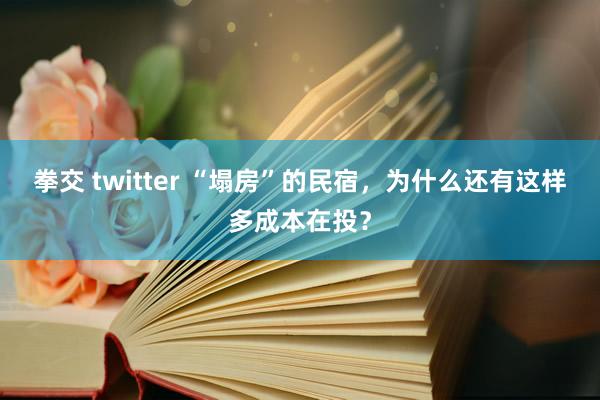 拳交 twitter “塌房”的民宿，为什么还有这样多成本在投？