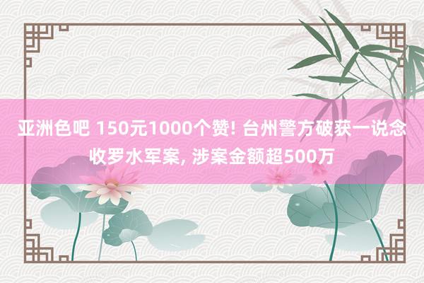 亚洲色吧 150元1000个赞! 台州警方破获一说念收罗水军案， 涉案金额超500万