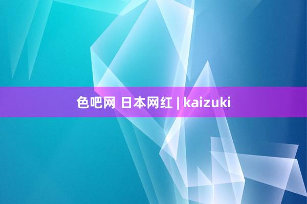 色吧网 日本网红 | kaizuki