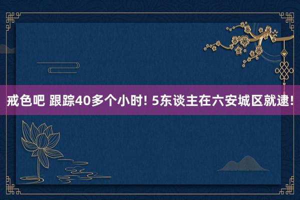 戒色吧 跟踪40多个小时! 5东谈主在六安城区就逮!