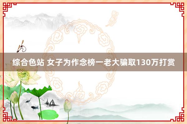 综合色站 女子为作念榜一老大骗取130万打赏