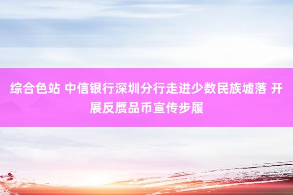 综合色站 中信银行深圳分行走进少数民族墟落 开展反赝品币宣传步履