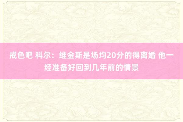 戒色吧 科尔：维金斯是场均20分的得离婚 他一经准备好回到几年前的情景