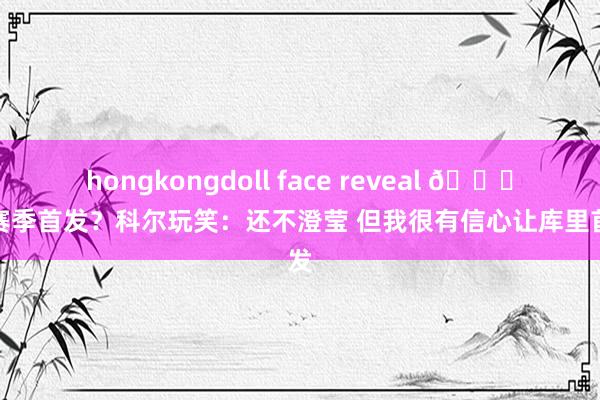 hongkongdoll face reveal 😅新赛季首发？科尔玩笑：还不澄莹 但我很有信心让库里首发